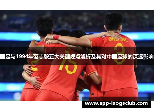 国足与1994年范志毅五大关键观点解析及其对中国足球的深远影响