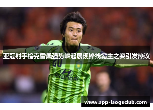 亚冠射手榜克雷桑强势崛起展现锋线霸主之姿引发热议