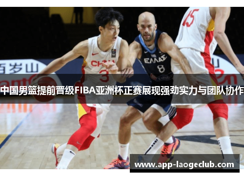 中国男篮提前晋级FIBA亚洲杯正赛展现强劲实力与团队协作