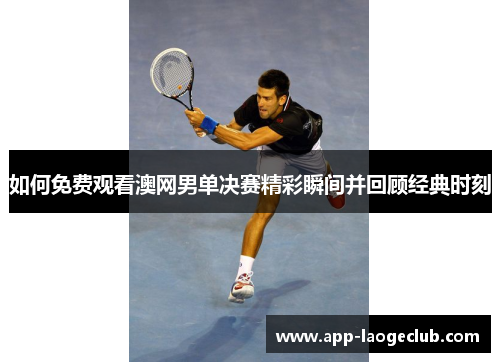 如何免费观看澳网男单决赛精彩瞬间并回顾经典时刻
