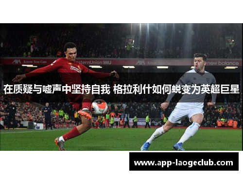 在质疑与嘘声中坚持自我 格拉利什如何蜕变为英超巨星