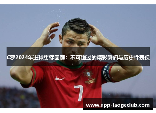 C罗2024年进球集锦回顾：不可错过的精彩瞬间与历史性表现