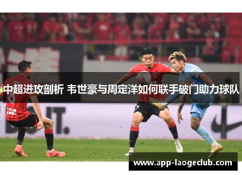 中超进攻剖析 韦世豪与周定洋如何联手破门助力球队