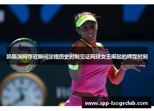 凯斯澳网夺冠瞬间定格历史时刻见证网球女王崛起的辉煌时刻