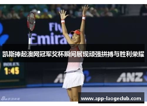 凯斯捧起澳网冠军奖杯瞬间展现顽强拼搏与胜利荣耀