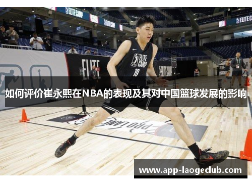 如何评价崔永熙在NBA的表现及其对中国篮球发展的影响