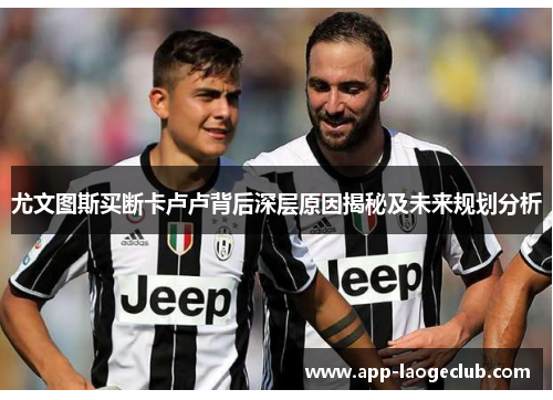 尤文图斯买断卡卢卢背后深层原因揭秘及未来规划分析