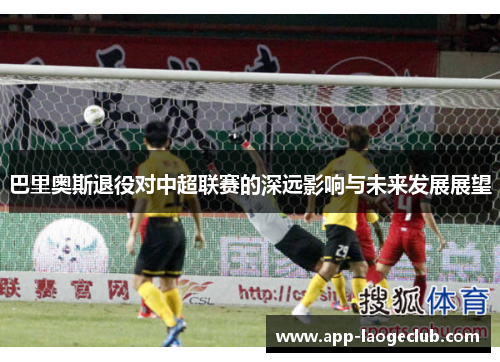 巴里奥斯退役对中超联赛的深远影响与未来发展展望
