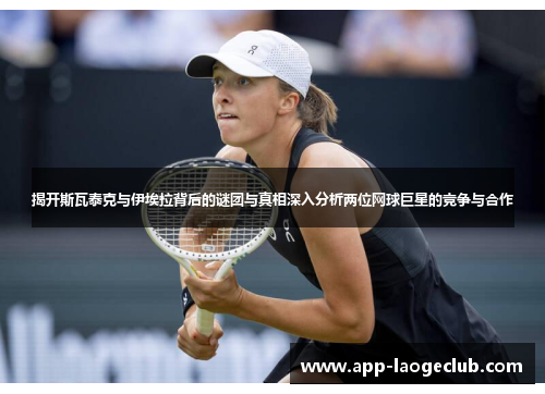 揭开斯瓦泰克与伊埃拉背后的谜团与真相深入分析两位网球巨星的竞争与合作