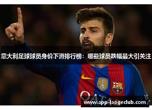 意大利足球球员身价下滑排行榜：哪些球员跌幅最大引关注