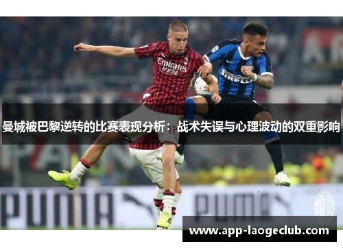 曼城被巴黎逆转的比赛表现分析：战术失误与心理波动的双重影响