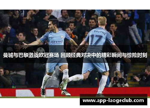 曼城与巴黎激战欧冠赛场 回顾经典对决中的精彩瞬间与惊险时刻