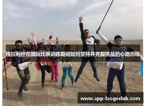 格拉利什在国际比赛训练期间如何坚持并克服挑战的心路历程