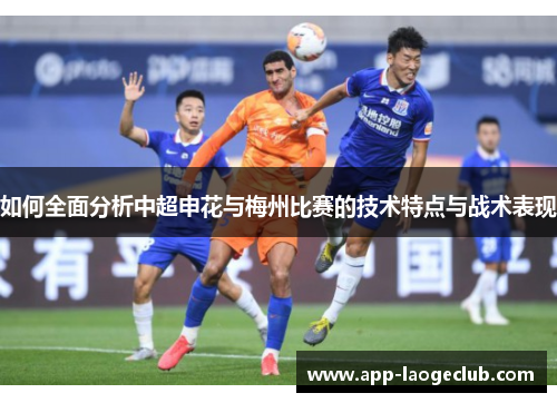 如何全面分析中超申花与梅州比赛的技术特点与战术表现