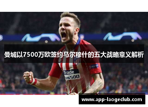 曼城以7500万欧签约马尔穆什的五大战略意义解析