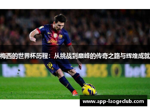 梅西的世界杯历程：从挑战到巅峰的传奇之路与辉煌成就