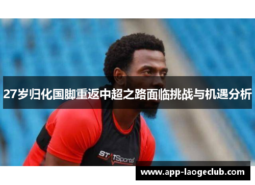 27岁归化国脚重返中超之路面临挑战与机遇分析