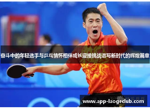 奋斗中的年轻选手与乒乓情怀相伴成长迎接挑战谱写新时代的辉煌篇章