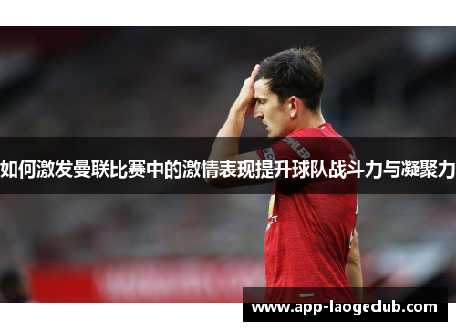 如何激发曼联比赛中的激情表现提升球队战斗力与凝聚力