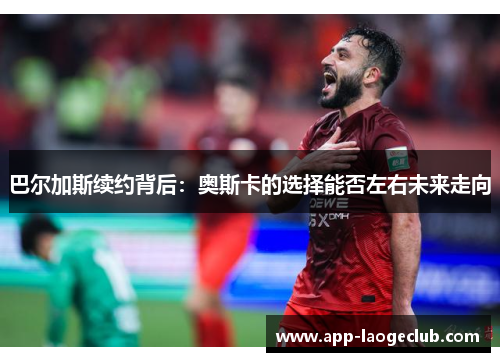 巴尔加斯续约背后：奥斯卡的选择能否左右未来走向