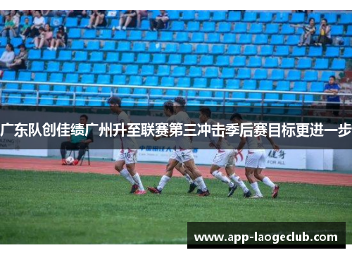 广东队创佳绩广州升至联赛第三冲击季后赛目标更进一步