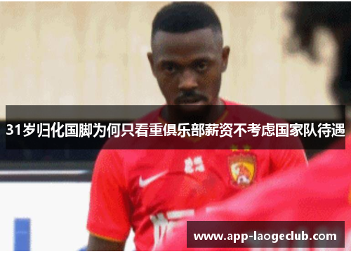 31岁归化国脚为何只看重俱乐部薪资不考虑国家队待遇
