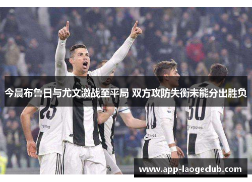 今晨布鲁日与尤文激战至平局 双方攻防失衡未能分出胜负