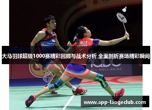 大马羽球超级1000赛精彩回顾与战术分析 全面剖析赛场精彩瞬间