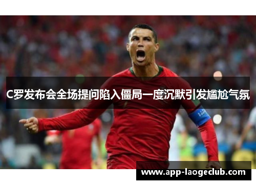 C罗发布会全场提问陷入僵局一度沉默引发尴尬气氛