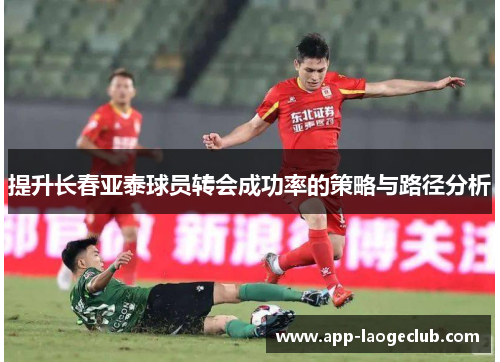 提升长春亚泰球员转会成功率的策略与路径分析