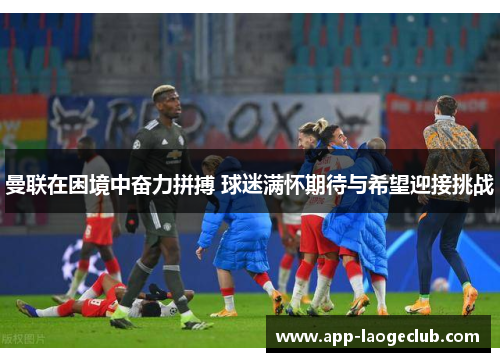 曼联在困境中奋力拼搏 球迷满怀期待与希望迎接挑战
