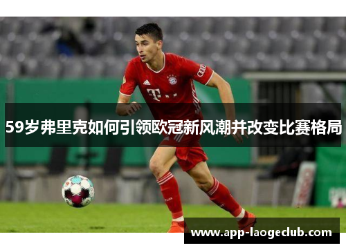 59岁弗里克如何引领欧冠新风潮并改变比赛格局