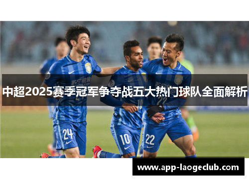 中超2025赛季冠军争夺战五大热门球队全面解析