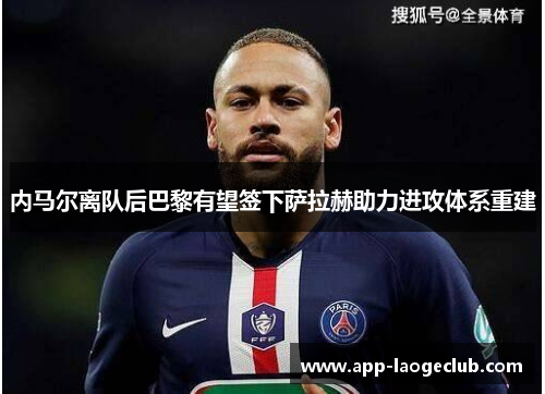 内马尔离队后巴黎有望签下萨拉赫助力进攻体系重建