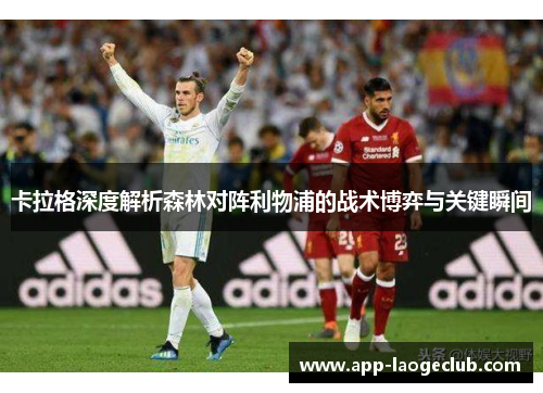 卡拉格深度解析森林对阵利物浦的战术博弈与关键瞬间