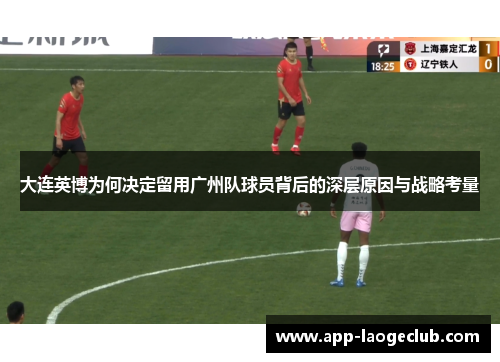 大连英博为何决定留用广州队球员背后的深层原因与战略考量
