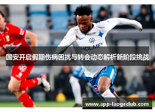 国安开启假期伤病困扰与转会动态解析新阶段挑战