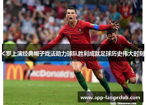 C罗上演经典帽子戏法助力球队胜利成就足球历史伟大时刻