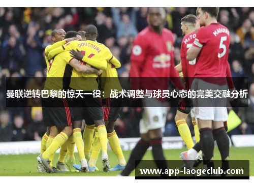 曼联逆转巴黎的惊天一役：战术调整与球员心态的完美交融分析