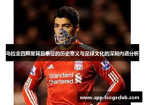乌拉圭四颗星背后象征的历史意义与足球文化的深刻内涵分析