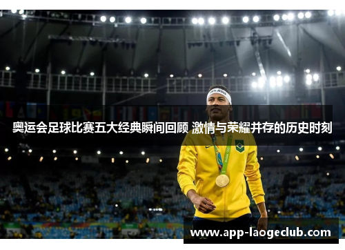 奥运会足球比赛五大经典瞬间回顾 激情与荣耀并存的历史时刻