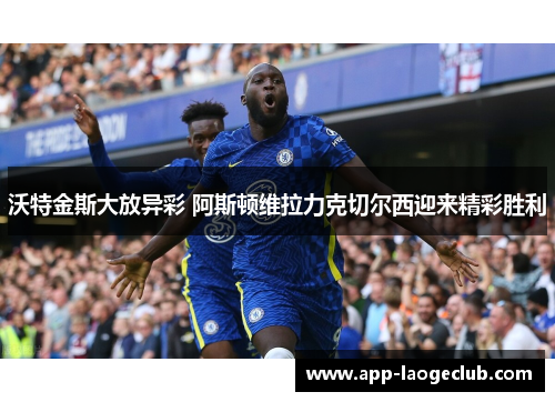 沃特金斯大放异彩 阿斯顿维拉力克切尔西迎来精彩胜利