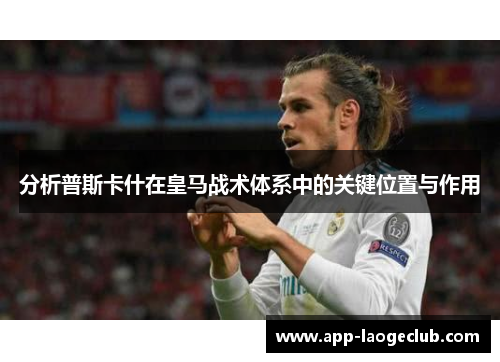 分析普斯卡什在皇马战术体系中的关键位置与作用