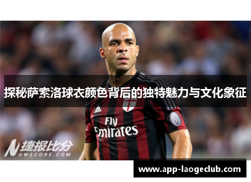探秘萨索洛球衣颜色背后的独特魅力与文化象征