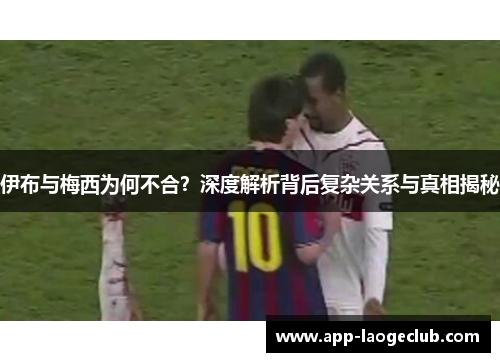 伊布与梅西为何不合？深度解析背后复杂关系与真相揭秘