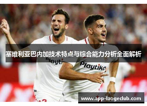 塞维利亚巴内加技术特点与综合能力分析全面解析