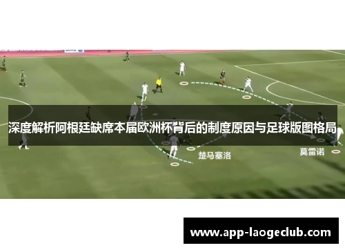 深度解析阿根廷缺席本届欧洲杯背后的制度原因与足球版图格局