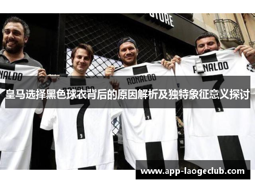 皇马选择黑色球衣背后的原因解析及独特象征意义探讨