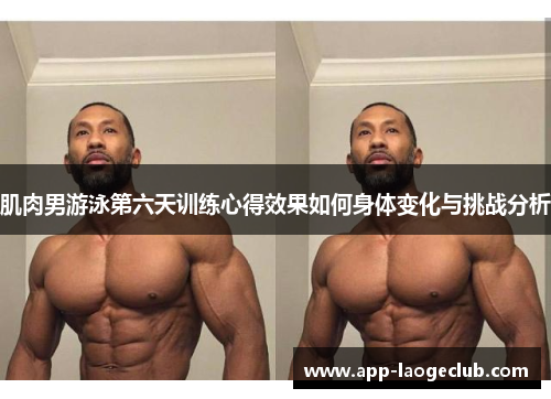 肌肉男游泳第六天训练心得效果如何身体变化与挑战分析