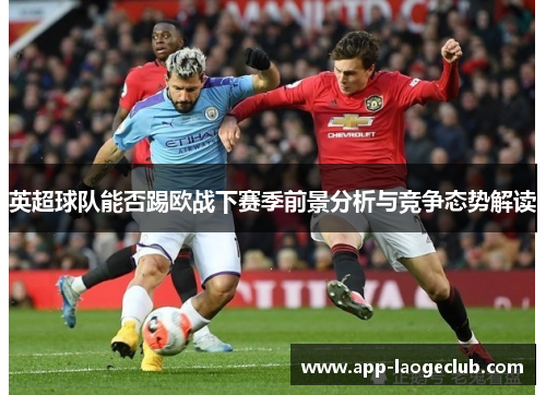 英超球队能否踢欧战下赛季前景分析与竞争态势解读